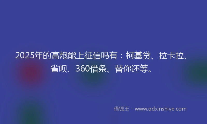 2025年的高炮能上征信吗有：柯基贷、拉卡拉、省呗、360借条、替你还等。