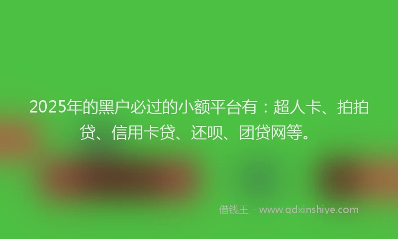 2025年的黑户必过的小额平台有：超人卡、拍拍贷、信用卡贷、还呗、团贷网等。