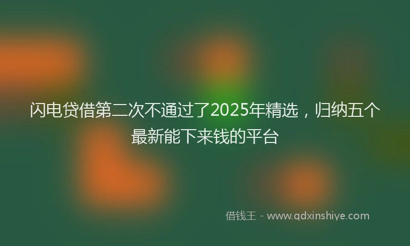 闪电贷借第二次不通过了2025年精选，归纳五个最新能下来钱的平台