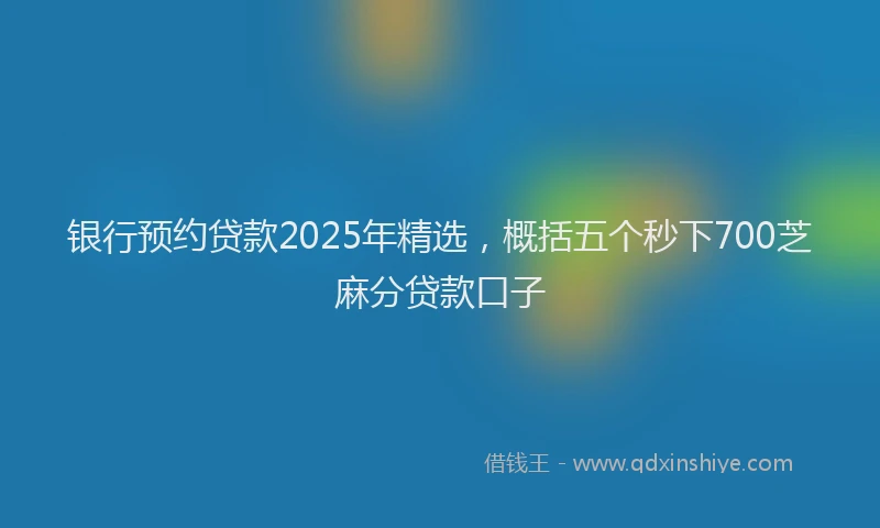 银行预约贷款2025年精选，概括五个秒下700芝麻分贷款口子