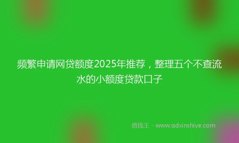 频繁申请网贷额度2025年推荐，整理五个不查流水的小额度贷款口子