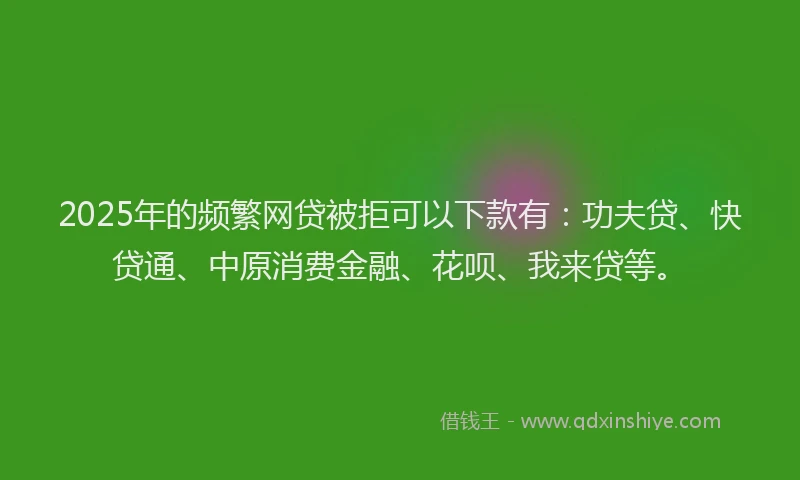 2025年的频繁网贷被拒可以下款有：功夫贷、快贷通、中原消费金融、花呗、我来贷等。