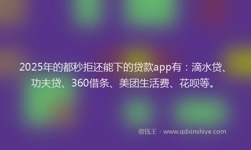 2025年的都秒拒还能下的贷款app有：滴水贷、功夫贷、360借条、美团生活费、花呗等。
