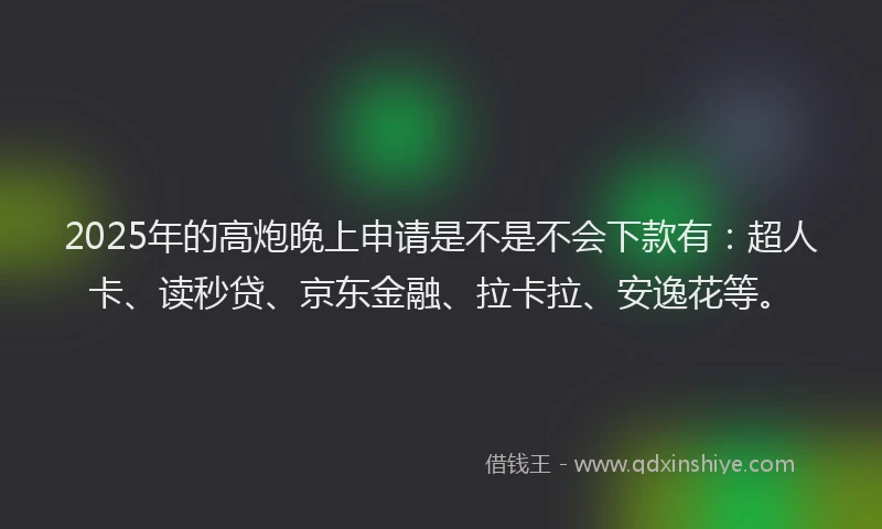 2025年的高炮晚上申请是不是不会下款有：超人卡、读秒贷、京东金融、拉卡拉、安逸花等。