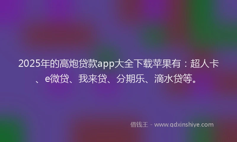 2025年的高炮贷款app大全下载苹果有：超人卡、e微贷、我来贷、分期乐、滴水贷等。