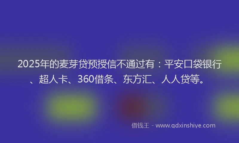 2025年的麦芽贷预授信不通过有：平安口袋银行、超人卡、360借条、东方汇、人人贷等。