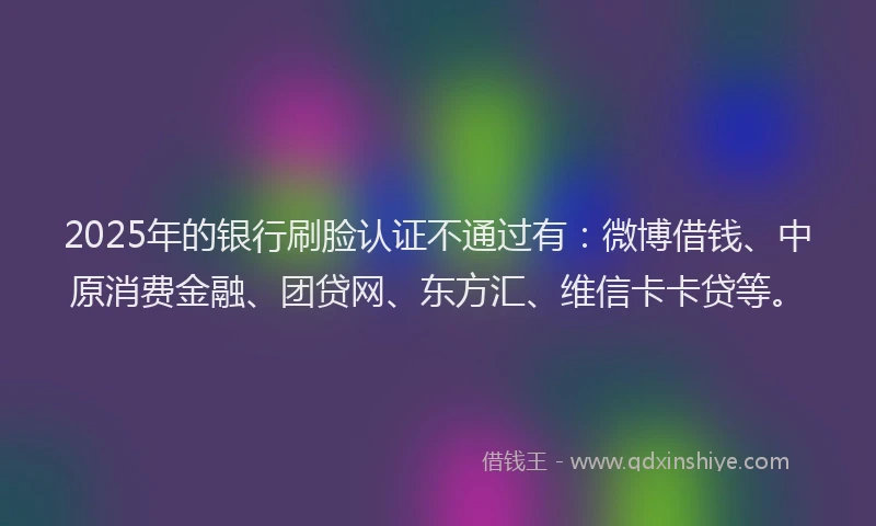 2025年的银行刷脸认证不通过有：微博借钱、中原消费金融、团贷网、东方汇、维信卡卡贷等。