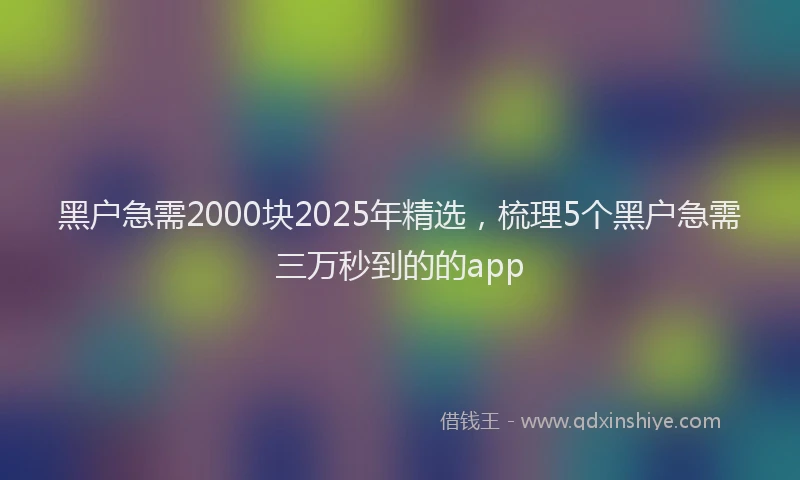 黑户急需2000块2025年精选，梳理5个黑户急需三万秒到的的app