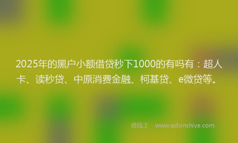 2025年的黑户小额借贷秒下1000的有吗有：超人卡、读秒贷、中原消费金融、柯基贷、e微贷等。