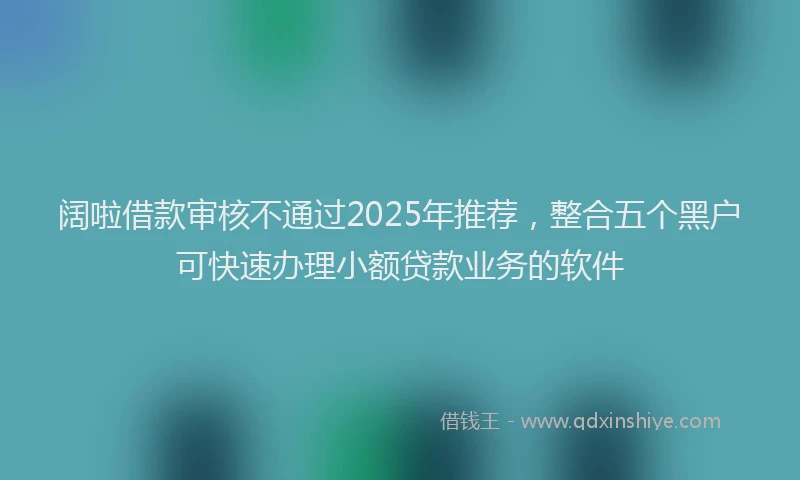阔啦借款审核不通过2025年推荐，整合五个黑户可快速办理小额贷款业务的软件