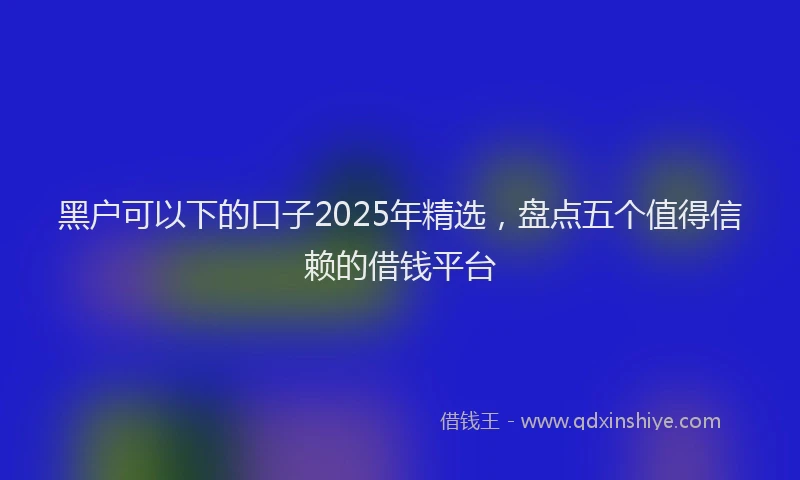 黑户可以下的口子2025年精选，盘点五个值得信赖的借钱平台