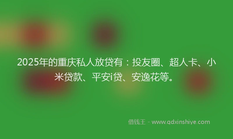 2025年的重庆私人放贷有：投友圈、超人卡、小米贷款、平安i贷、安逸花等。