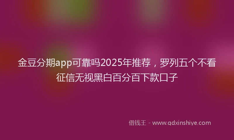 金豆分期app可靠吗2025年推荐，罗列五个不看征信无视黑白百分百下款口子