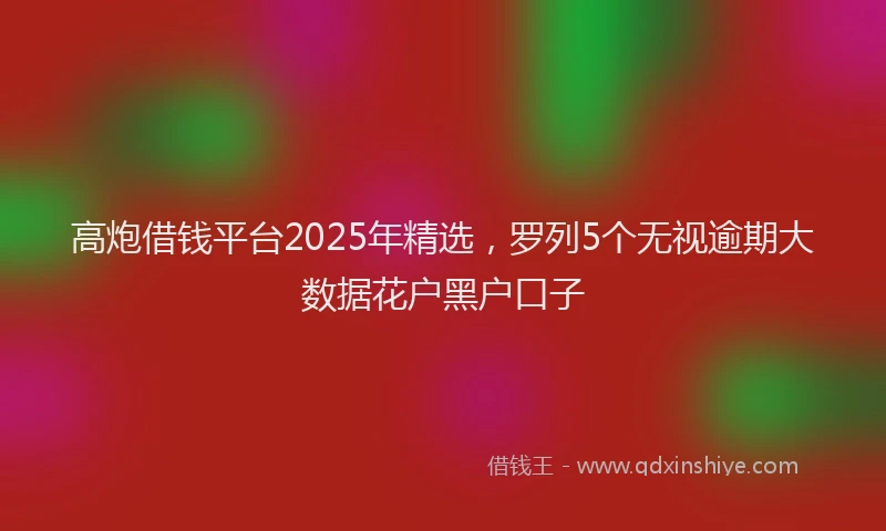 高炮借钱平台2025年精选，罗列5个无视逾期大数据花户黑户口子