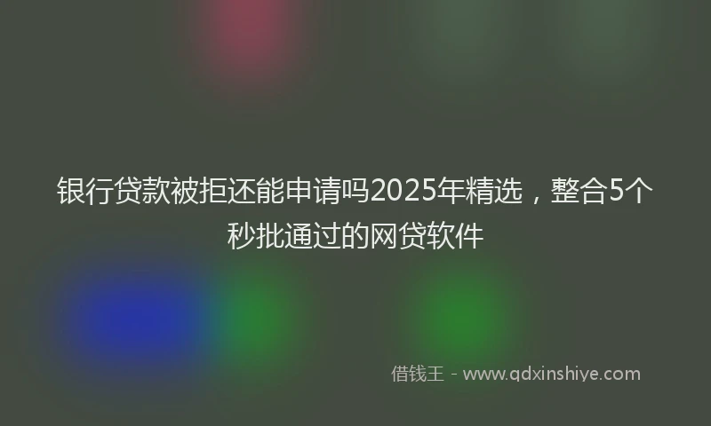银行贷款被拒还能申请吗2025年精选，整合5个秒批通过的网贷软件