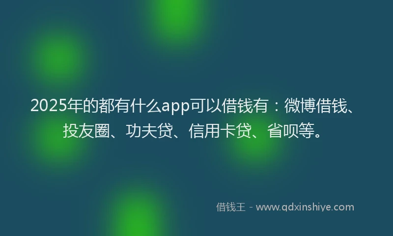 2025年的都有什么app可以借钱有：微博借钱、投友圈、功夫贷、信用卡贷、省呗等。
