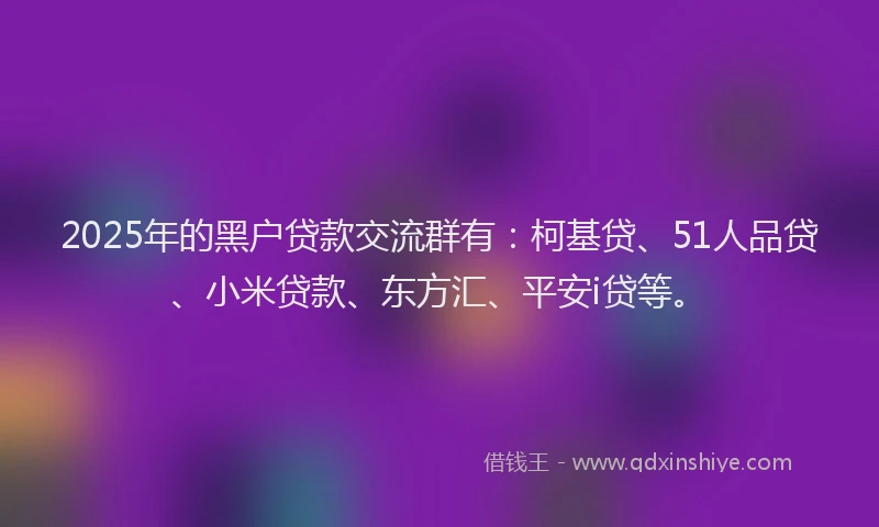 2025年的黑户贷款交流群有：柯基贷、51人品贷、小米贷款、东方汇、平安i贷等。