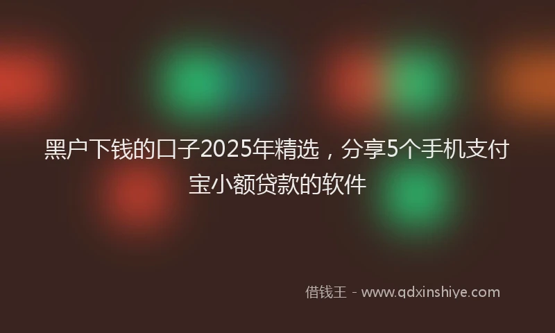 黑户下钱的口子2025年精选，分享5个手机支付宝小额贷款的软件