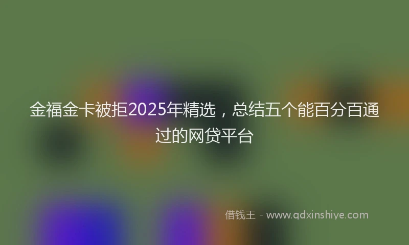 金福金卡被拒2025年精选，总结五个能百分百通过的网贷平台