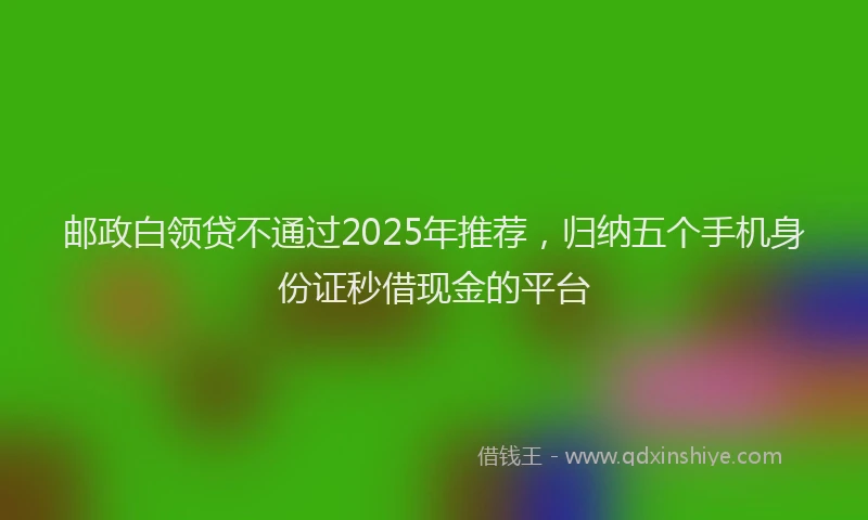 邮政白领贷不通过2025年推荐，归纳五个手机身份证秒借现金的平台