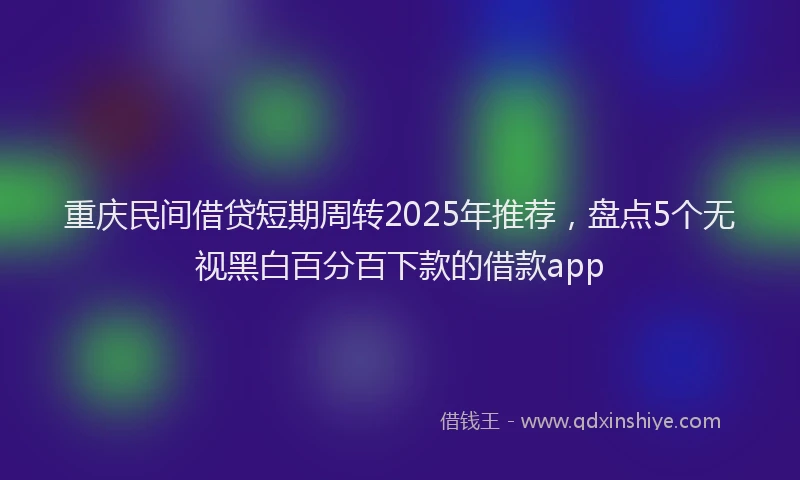 重庆民间借贷短期周转2025年推荐，盘点5个无视黑白百分百下款的借款app