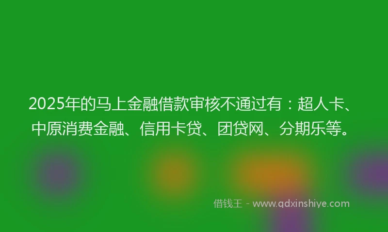2025年的马上金融借款审核不通过有：超人卡、中原消费金融、信用卡贷、团贷网、分期乐等。