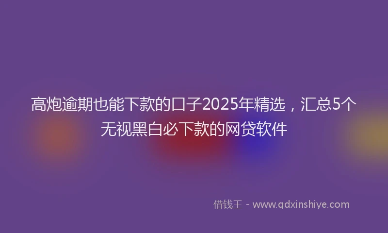 高炮逾期也能下款的口子2025年精选，汇总5个无视黑白必下款的网贷软件