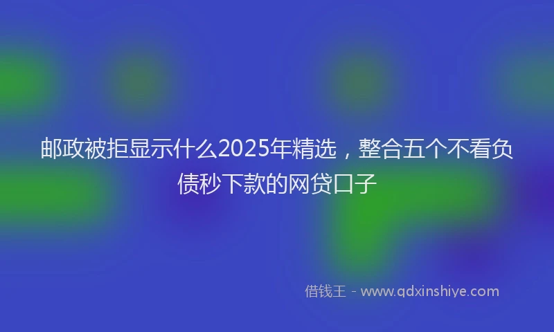 邮政被拒显示什么2025年精选，整合五个不看负债秒下款的网贷口子
