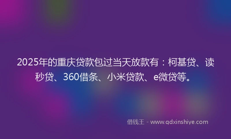 2025年的重庆贷款包过当天放款有：柯基贷、读秒贷、360借条、小米贷款、e微贷等。