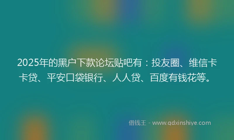 2025年的黑户下款论坛贴吧有：投友圈、维信卡卡贷、平安口袋银行、人人贷、百度有钱花等。