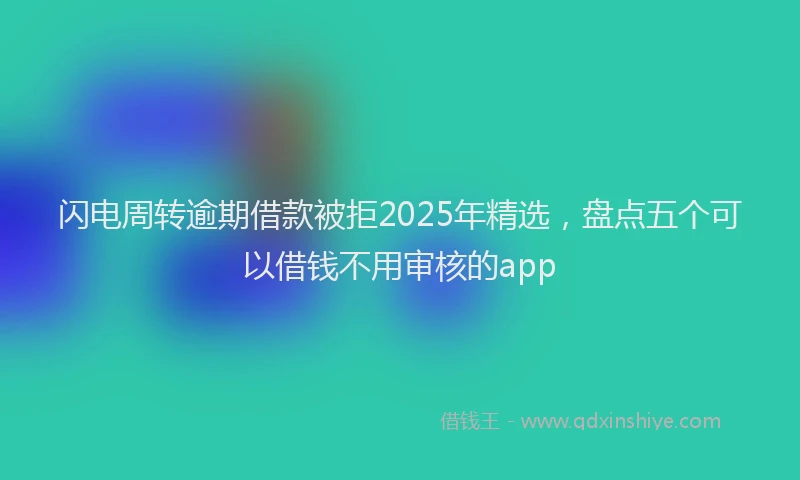 闪电周转逾期借款被拒2025年精选，盘点五个可以借钱不用审核的app