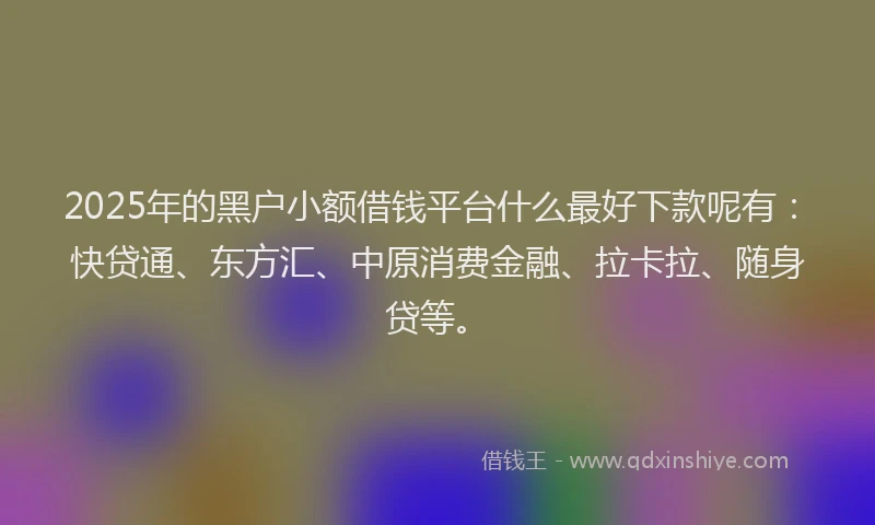2025年的黑户小额借钱平台什么最好下款呢有：快贷通、东方汇、中原消费金融、拉卡拉、随身贷等。