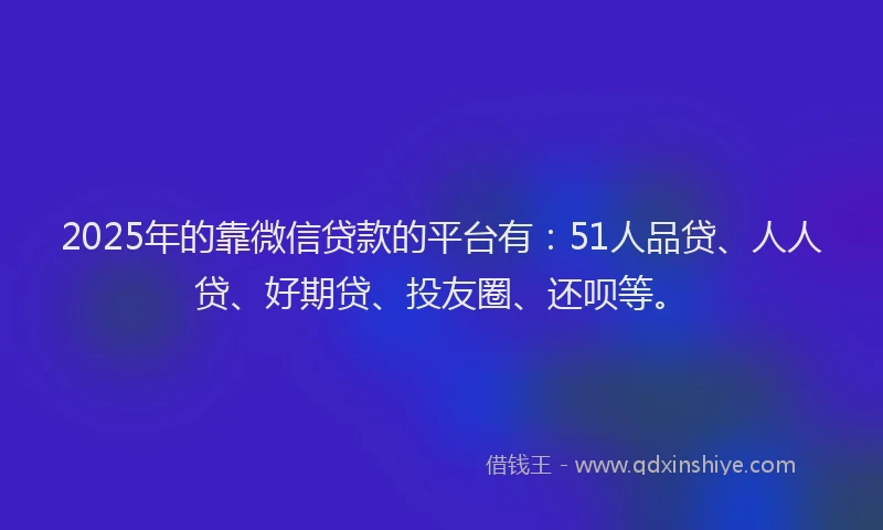 2025年的靠微信贷款的平台有：51人品贷、人人贷、好期贷、投友圈、还呗等。