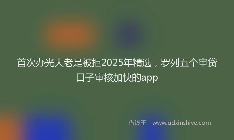 首次办光大老是被拒2025年精选，罗列五个审贷口子审核加快的app