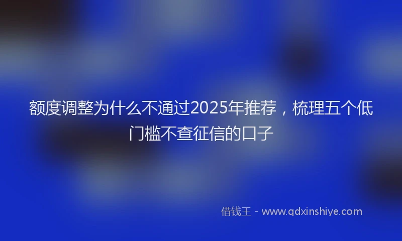 额度调整为什么不通过2025年推荐，梳理五个低门槛不查征信的口子