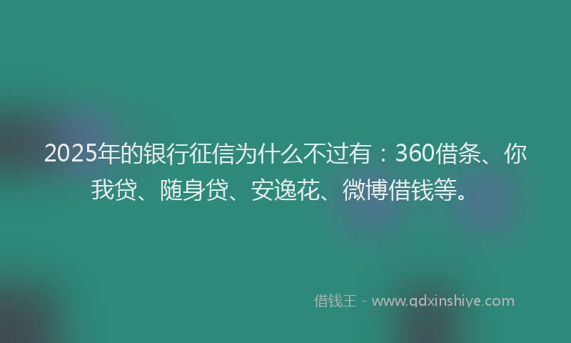 2025年的银行征信为什么不过有：360借条、你我贷、随身贷、安逸花、微博借钱等。