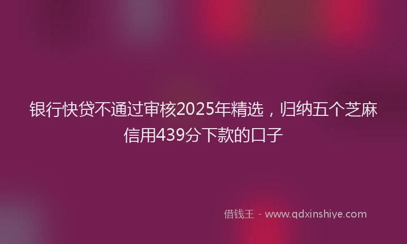 银行快贷不通过审核2025年精选，归纳五个芝麻信用439分下款的口子