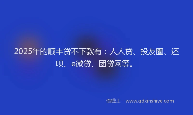 2025年的顺丰贷不下款有：人人贷、投友圈、还呗、e微贷、团贷网等。
