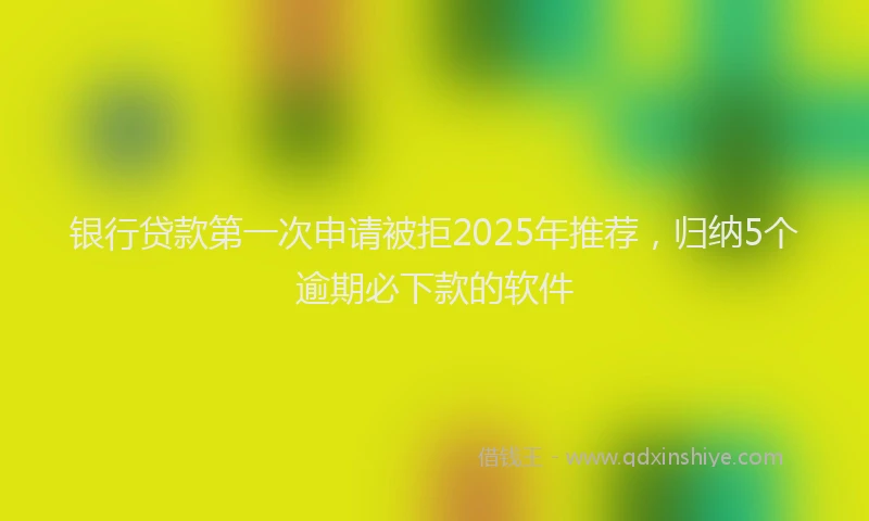 银行贷款第一次申请被拒2025年推荐，归纳5个逾期必下款的软件