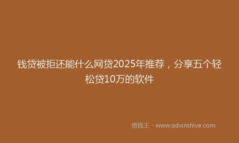 钱贷被拒还能什么网贷2025年推荐，分享五个轻松贷10万的软件