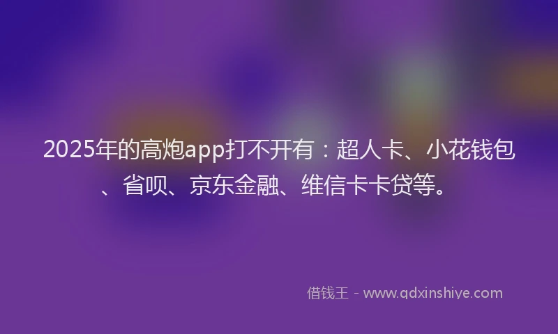 2025年的高炮app打不开有：超人卡、小花钱包、省呗、京东金融、维信卡卡贷等。
