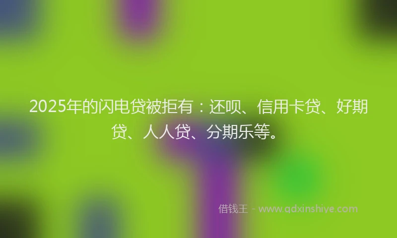 2025年的闪电贷被拒有：还呗、信用卡贷、好期贷、人人贷、分期乐等。