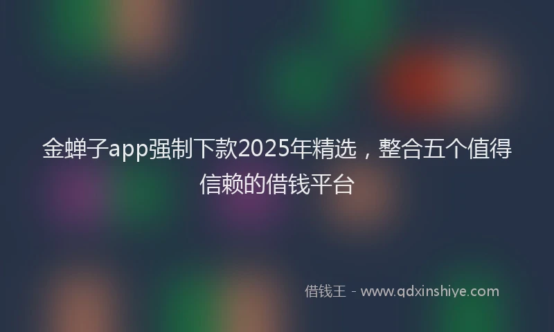 金蝉子app强制下款2025年精选，整合五个值得信赖的借钱平台