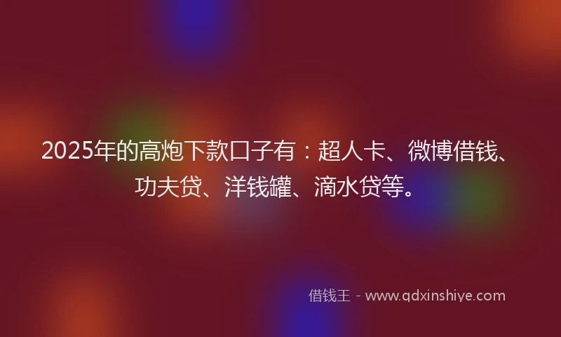 2025年的高炮下款口子有:超人卡、微博借钱、功夫贷、洋钱罐、滴水贷等。