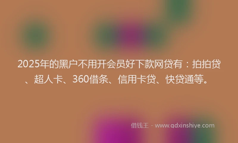 2025年的黑户不用开会员好下款网贷有：拍拍贷、超人卡、360借条、信用卡贷、快贷通等。