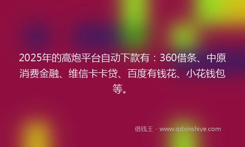 2025年的高炮平台自动下款有：360借条、中原消费金融、维信卡卡贷、百度有钱花、小花钱包等。