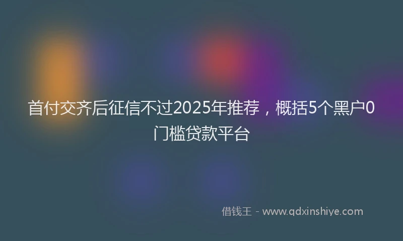首付交齐后征信不过2025年推荐，概括5个黑户0门槛贷款平台