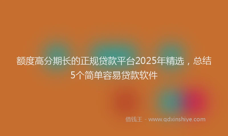 额度高分期长的正规贷款平台2025年精选，总结5个简单容易贷款软件