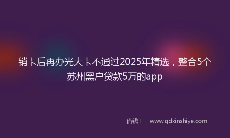 销卡后再办光大卡不通过2025年精选，整合5个苏州黑户贷款5万的app