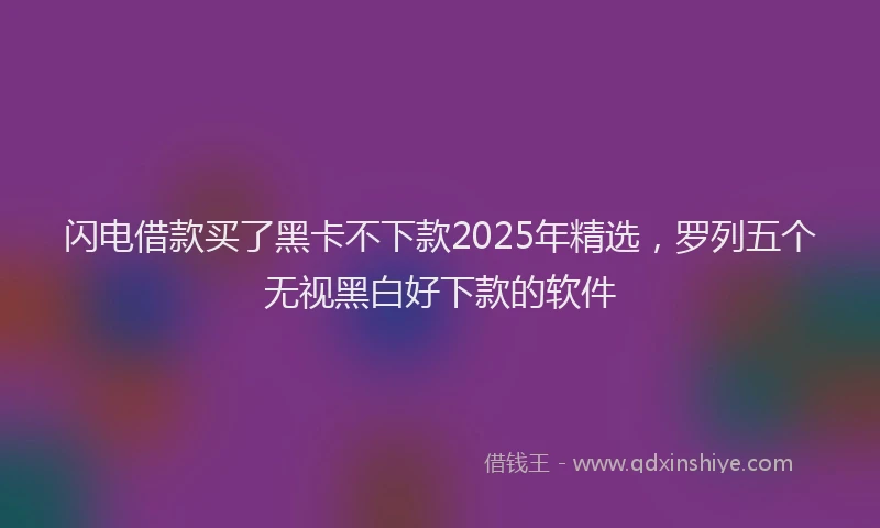 闪电借款买了黑卡不下款2025年精选，罗列五个无视黑白好下款的软件